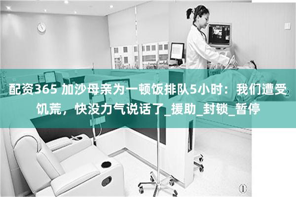 配资365 加沙母亲为一顿饭排队5小时：我们遭受饥荒，快没力气说话了_援助_封锁_暂停