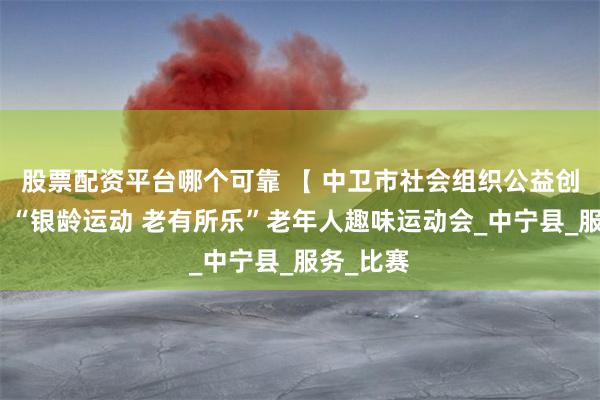 股票配资平台哪个可靠 【 中卫市社会组织公益创投项目】“银龄运动 老有所乐”老年人趣味运动会_中宁县_服务_比赛