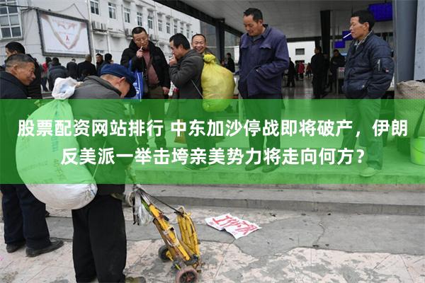 股票配资网站排行 中东加沙停战即将破产，伊朗反美派一举击垮亲美势力将走向何方？
