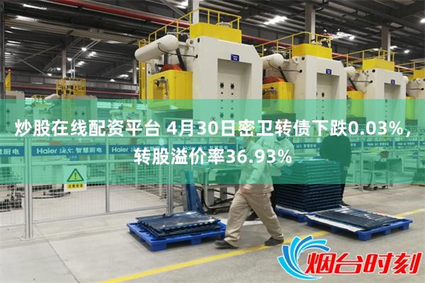 炒股在线配资平台 4月30日密卫转债下跌0.03%，转股溢价率36.93%