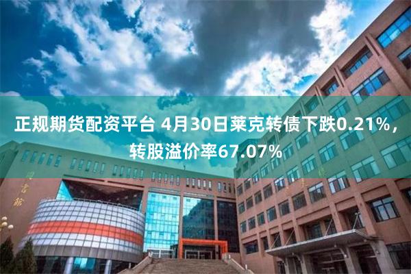 正规期货配资平台 4月30日莱克转债下跌0.21%，转股溢价率67.07%