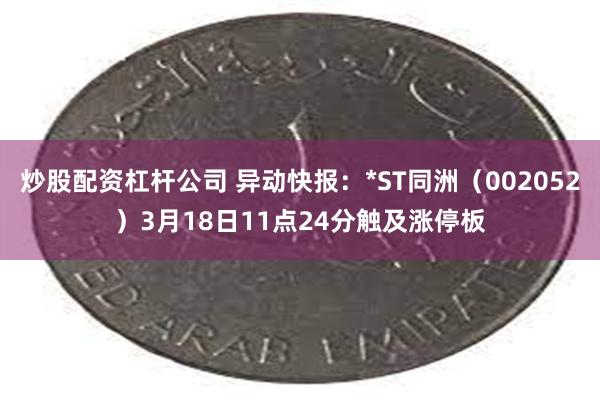 炒股配资杠杆公司 异动快报：*ST同洲（002052）3月18日11点24分触及涨停板