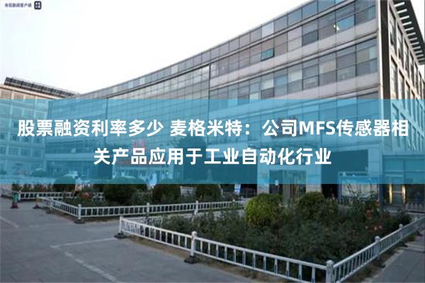 股票融资利率多少 麦格米特：公司MFS传感器相关产品应用于工业自动化行业