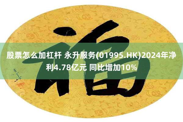 股票怎么加杠杆 永升服务(01995.HK)2024年净利4.78亿元 同比增加10%