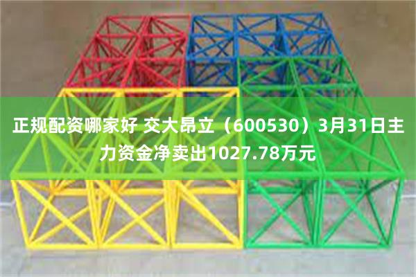 正规配资哪家好 交大昂立（600530）3月31日主力资金净卖出1027.78万元