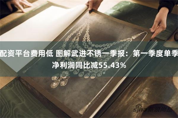 配资平台费用低 图解武进不锈一季报：第一季度单季净利润同比减55.43%