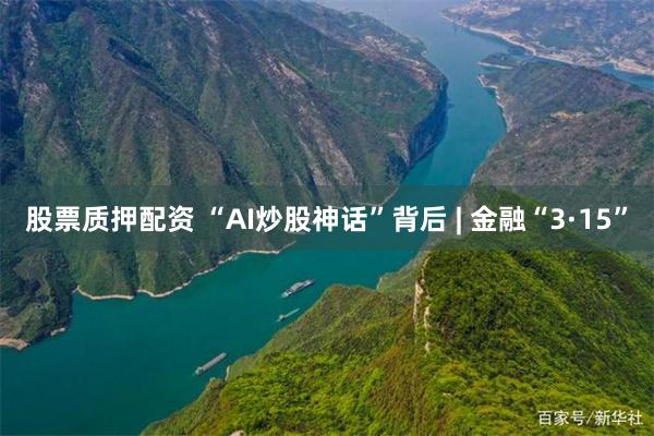 股票质押配资 “AI炒股神话”背后 | 金融“3·15”