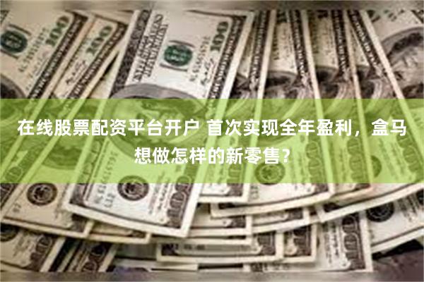 在线股票配资平台开户 首次实现全年盈利，盒马想做怎样的新零售？