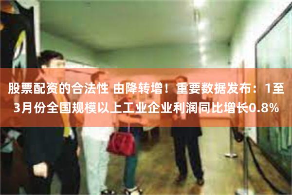股票配资的合法性 由降转增！重要数据发布：1至3月份全国规模以上工业企业利润同比增长0.8%