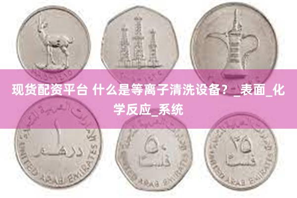 现货配资平台 什么是等离子清洗设备？_表面_化学反应_系统