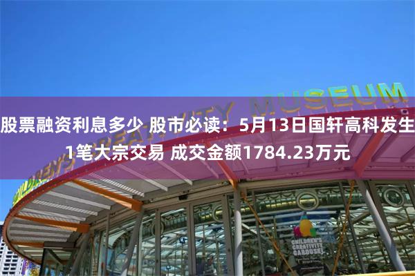 股票融资利息多少 股市必读：5月13日国轩高科发生1笔大宗交易 成交金额1784.23万元