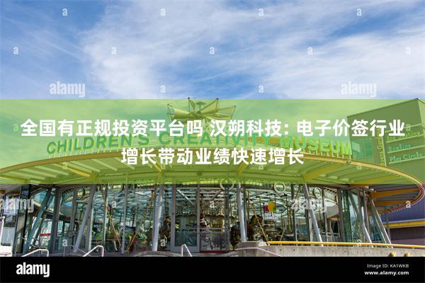 全国有正规投资平台吗 汉朔科技: 电子价签行业增长带动业绩快速增长