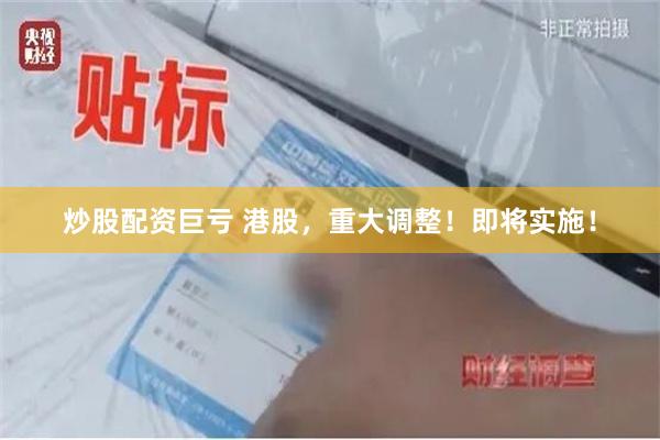 炒股配资巨亏 港股，重大调整！即将实施！