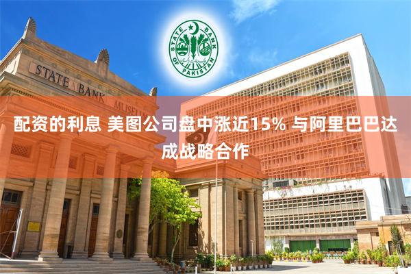配资的利息 美图公司盘中涨近15% 与阿里巴巴达成战略合作