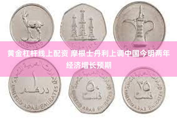 黄金杠杆线上配资 摩根士丹利上调中国今明两年经济增长预期