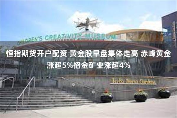 恒指期货开户配资 黄金股早盘集体走高 赤峰黄金涨超5%招金矿业涨超4%