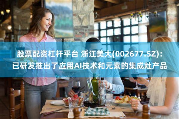 股票配资杠杆平台 浙江美大(002677.SZ)：已研发推出了应用AI技术和元素的集成灶产品