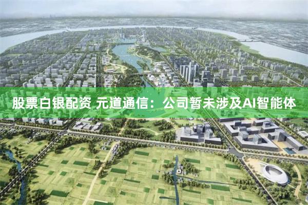 股票白银配资 元道通信：公司暂未涉及AI智能体
