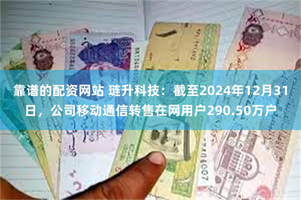靠谱的配资网站 琏升科技：截至2024年12月31日，公司移动通信转售在网用户290.50万户