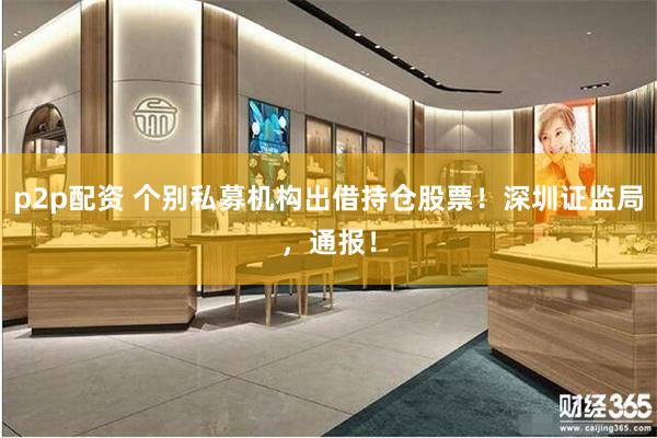 p2p配资 个别私募机构出借持仓股票！深圳证监局，通报！