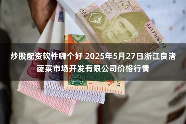 炒股配资软件哪个好 2025年5月27日浙江良渚蔬菜市场开发有限公司价格行情
