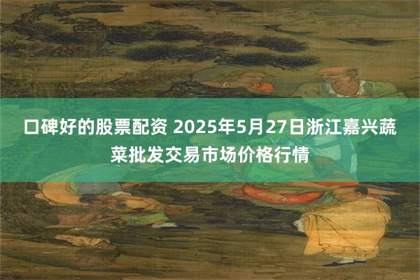 口碑好的股票配资 2025年5月27日浙江嘉兴蔬菜批发交易市场价格行情