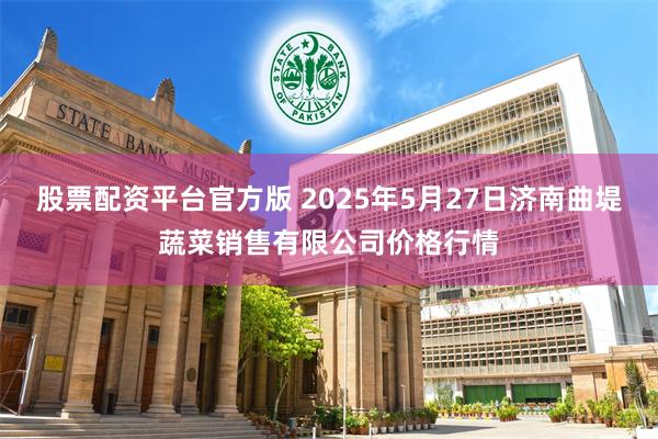 股票配资平台官方版 2025年5月27日济南曲堤蔬菜销售有限公司价格行情