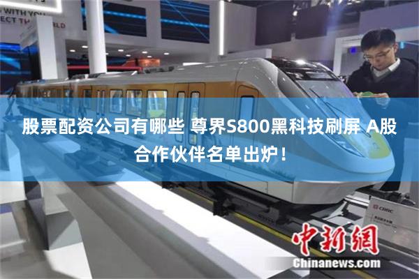 股票配资公司有哪些 尊界S800黑科技刷屏 A股合作伙伴名单出炉！