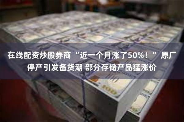 在线配资炒股券商 “近一个月涨了50%！” 原厂停产引发备货潮 部分存储产品猛涨价