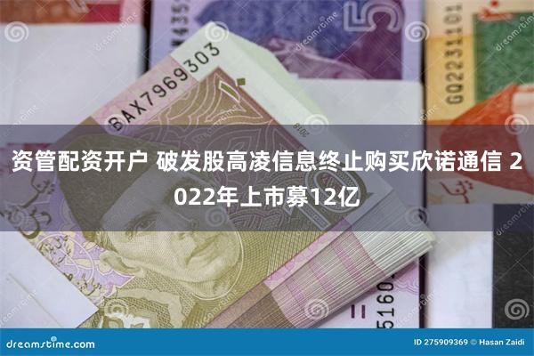 资管配资开户 破发股高凌信息终止购买欣诺通信 2022年上市募12亿