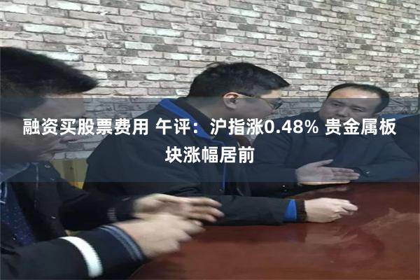 融资买股票费用 午评：沪指涨0.48% 贵金属板块涨幅居前