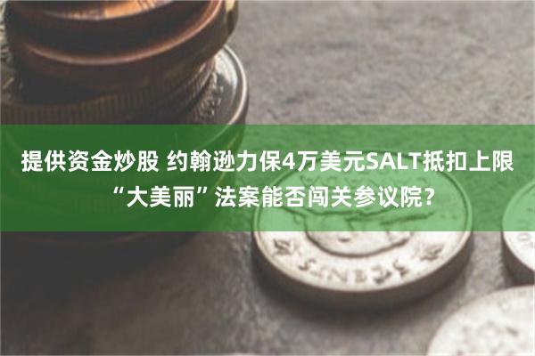 提供资金炒股 约翰逊力保4万美元SALT抵扣上限 “大美丽”法案能否闯关参议院？