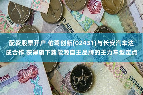 配资股票开户 佑驾创新(02431)与长安汽车达成合作 获得旗下新能源自主品牌的主力车型定点