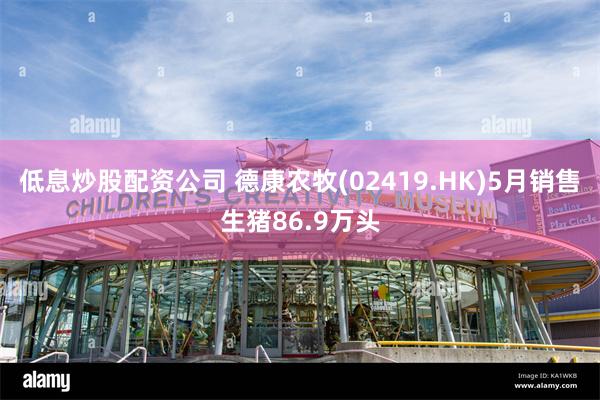 低息炒股配资公司 德康农牧(02419.HK)5月销售生猪86.9万头