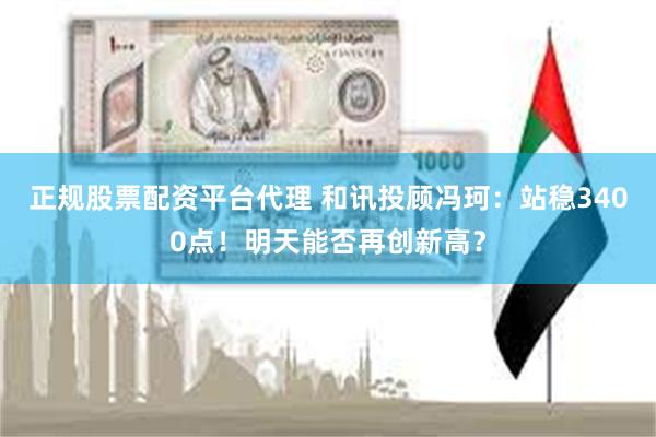 正规股票配资平台代理 和讯投顾冯珂：站稳3400点！明天能否再创新高？