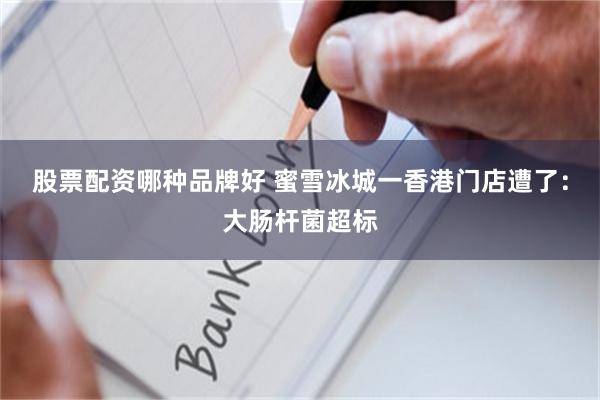 股票配资哪种品牌好 蜜雪冰城一香港门店遭了：大肠杆菌超标