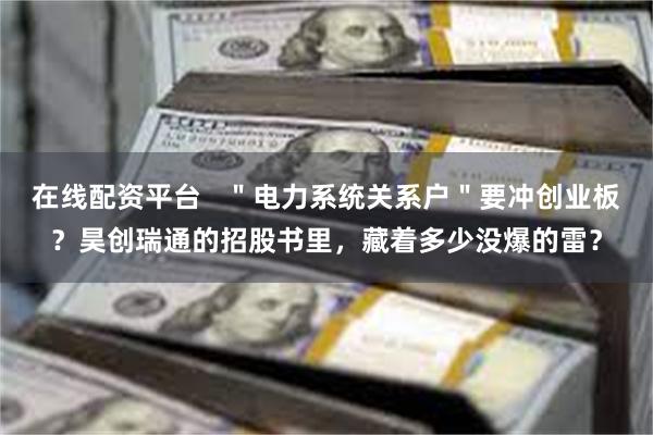 在线配资平台   ＂电力系统关系户＂要冲创业板？昊创瑞通的招股书里，藏着多少没爆的雷？