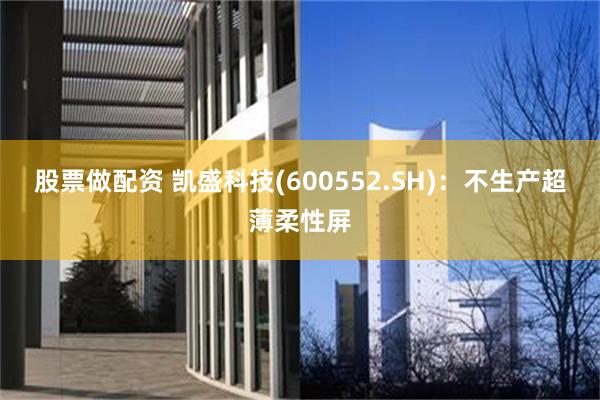 股票做配资 凯盛科技(600552.SH)：不生产超薄柔性屏