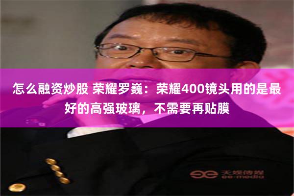 怎么融资炒股 荣耀罗巍：荣耀400镜头用的是最好的高强玻璃，不需要再贴膜