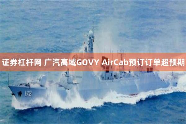 证券杠杆网 广汽高域GOVY AirCab预订订单超预期