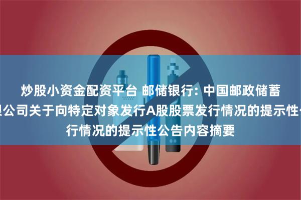 炒股小资金配资平台 邮储银行: 中国邮政储蓄银行股份有限公司关于向特定对象发行A股股票发行情况的提示性公告内容摘要