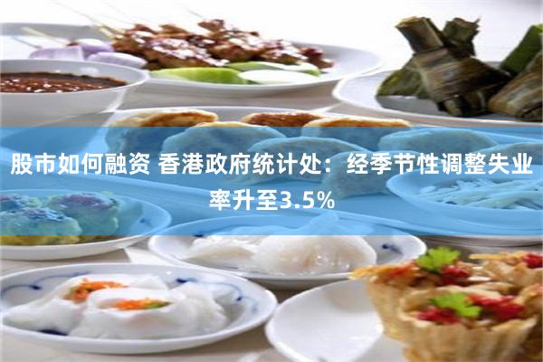 股市如何融资 香港政府统计处：经季节性调整失业率升至3.5%