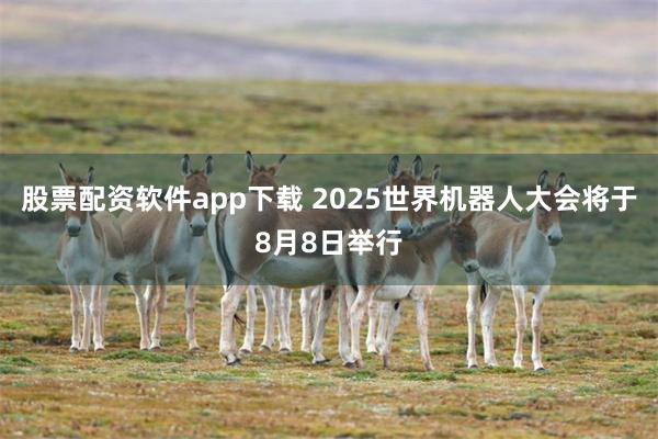 股票配资软件app下载 2025世界机器人大会将于8月8日举行