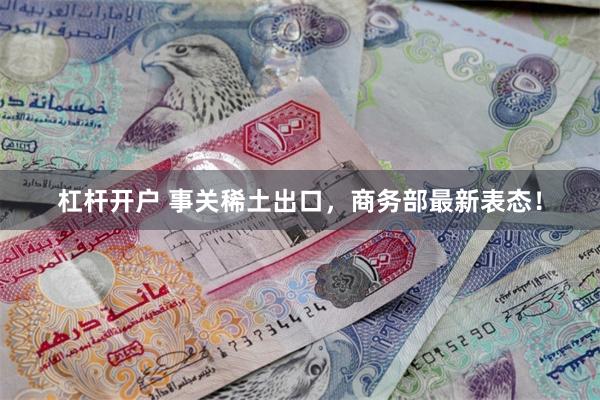 杠杆开户 事关稀土出口，商务部最新表态！