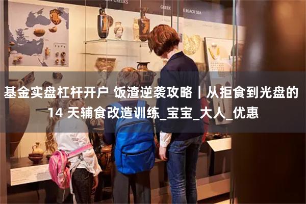 基金实盘杠杆开户 饭渣逆袭攻略｜从拒食到光盘的 14 天辅食改造训练_宝宝_大人_优惠