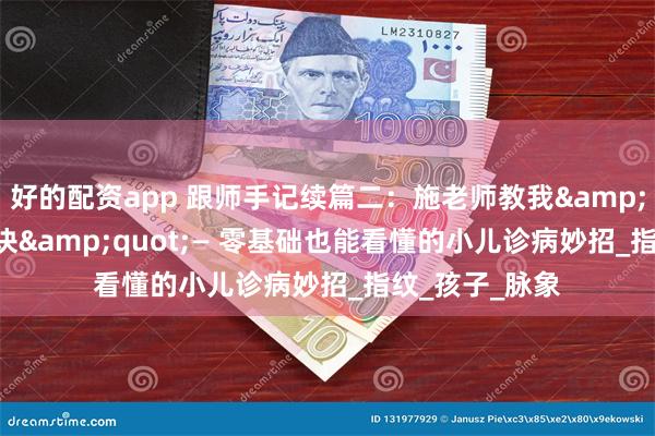 好的配资app 跟师手记续篇二：施老师教我&quot;手纹秘诀&quot;— 零基础也能看懂的小儿诊病妙招_指纹_孩子_脉象
