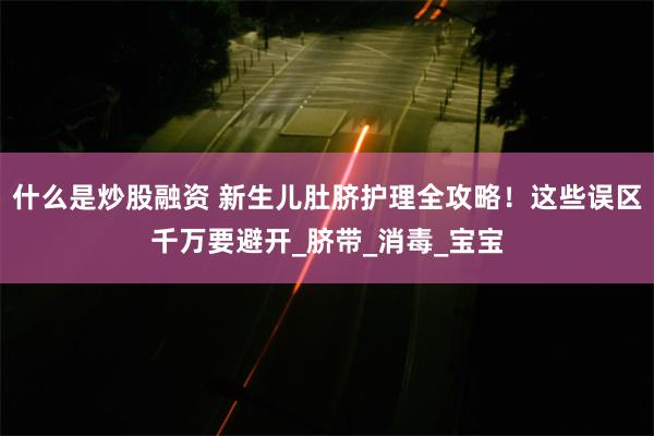 什么是炒股融资 新生儿肚脐护理全攻略！这些误区千万要避开_脐带_消毒_宝宝