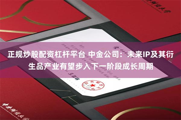正规炒股配资杠杆平台 中金公司：未来IP及其衍生品产业有望步入下一阶段成长周期