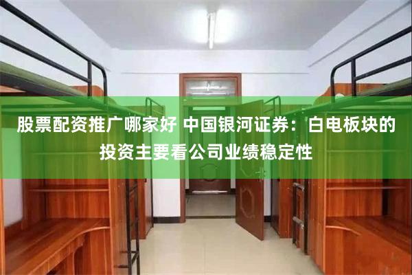 股票配资推广哪家好 中国银河证券：白电板块的投资主要看公司业绩稳定性