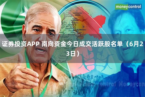 证券投资APP 南向资金今日成交活跃股名单（6月23日）